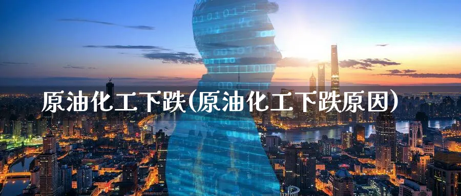 原油化工下跌(原油化工下跌原因)_国际期货_第1张_青花期货直播间 原油化工下跌(原油化工下跌原因)_https://qh.ynbygsw.com_国际期货_第1张