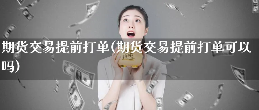 期货交易提前打单(期货交易提前打单可以吗)_财金百科_第1张_青花期货直播间 期货交易提前打单(期货交易提前打单可以吗)_https://qh.ynbygsw.com_财金百科_第1张
