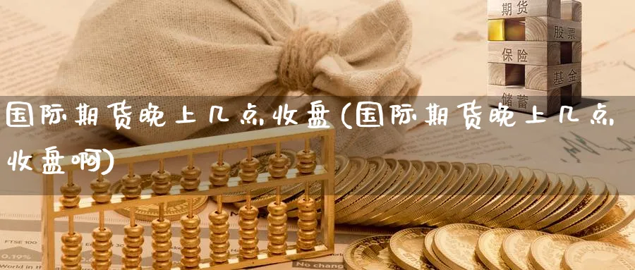 国际期货晚上几点收盘(国际期货晚上几点收盘啊)_财金知识_第1张_青花期货直播间 国际期货晚上几点收盘(国际期货晚上几点收盘啊)_https://qh.ynbygsw.com_财金知识_第1张