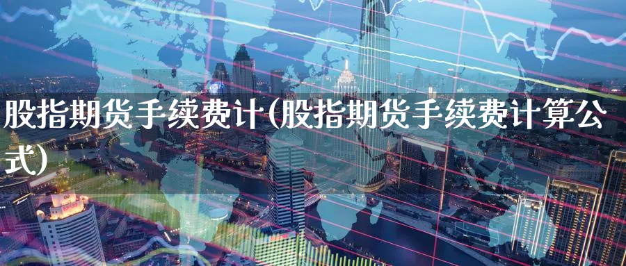 股指期货手续费计(股指期货手续费计算公式)_国际期货_第1张_青花期货直播间 股指期货手续费计(股指期货手续费计算公式)_https://qh.ynbygsw.com_国际期货_第1张