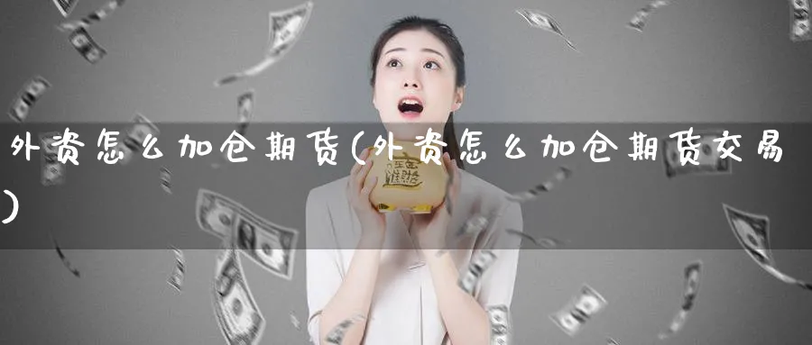外资怎么加仓期货(外资怎么加仓期货交易)_财金百科_第1张_青花期货直播间 外资怎么加仓期货(外资怎么加仓期货交易)_https://qh.ynbygsw.com_财金百科_第1张