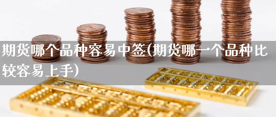期货哪个品种容易中签(期货哪一个品种比较容易上手)_期货交易_第1张_青花期货直播间 期货哪个品种容易中签(期货哪一个品种比较容易上手)_https://qh.ynbygsw.com_期货交易_第1张