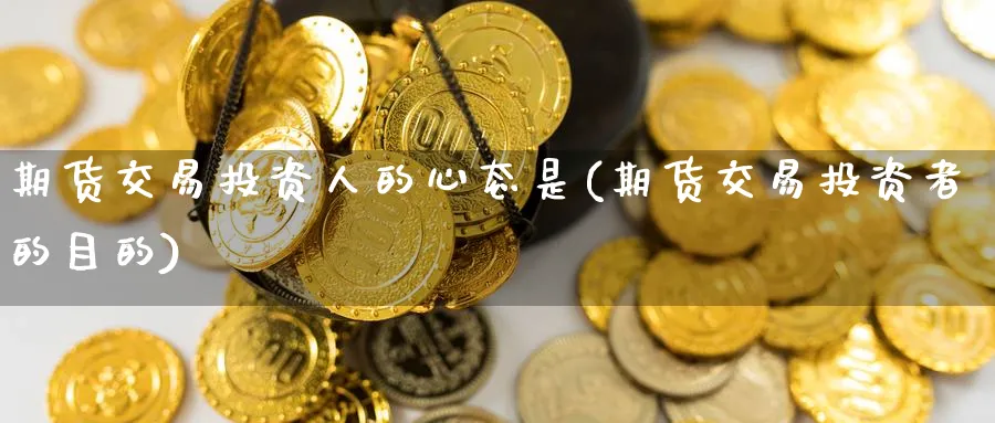 期货交易投资人的心态是(期货交易投资者的目的)_期货交易_第1张_青花期货直播间 期货交易投资人的心态是(期货交易投资者的目的)_https://qh.ynbygsw.com_期货交易_第1张