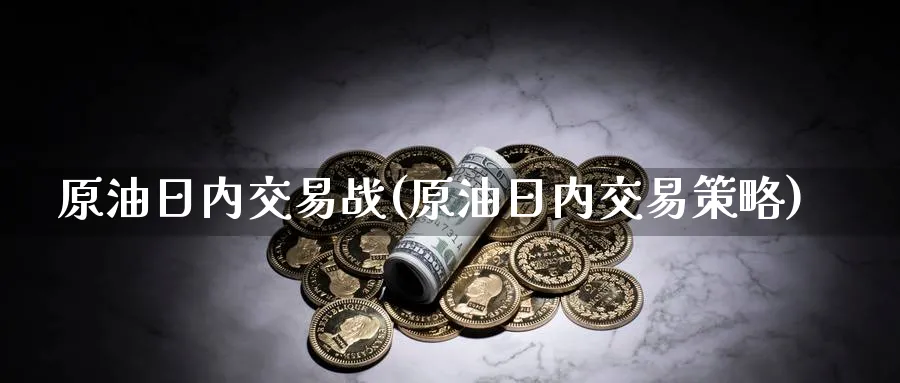 原油日内交易战(原油日内交易策略)_财金知识_第1张_青花期货直播间 原油日内交易战(原油日内交易策略)_https://qh.ynbygsw.com_财金知识_第1张