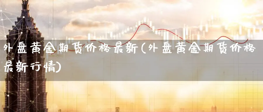 外盘黄金期货价格最新(外盘黄金期货价格最新行情)_期货喊单_第1张_青花期货直播间 外盘黄金期货价格最新(外盘黄金期货价格最新行情)_https://qh.ynbygsw.com_期货喊单_第1张