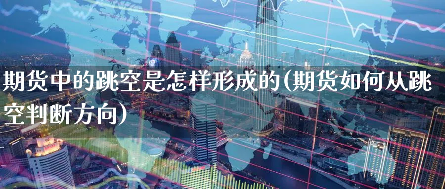 期货中的跳空是怎样形成的(期货如何从跳空判断方向)_https://qh.ynbygsw.com_财金百科_第1张