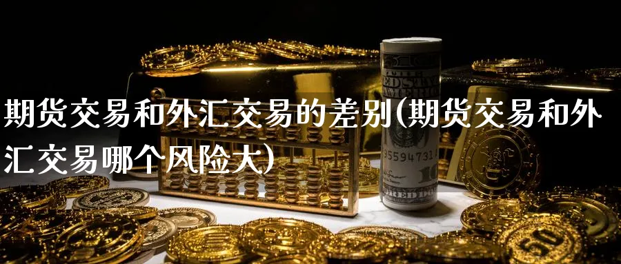 期货交易和外汇交易的差别(期货交易和外汇交易哪个风险大)_期货喊单_第1张_青花期货直播间 期货交易和外汇交易的差别(期货交易和外汇交易哪个风险大)_https://qh.ynbygsw.com_期货喊单_第1张