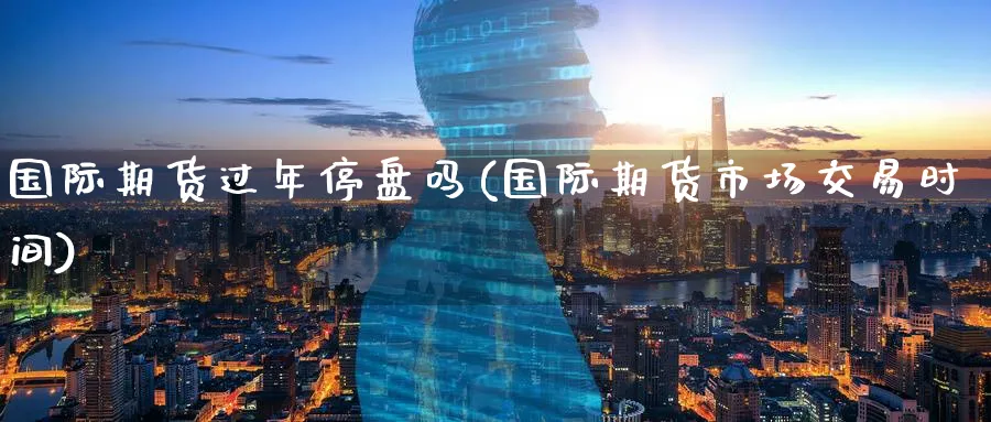国际期货过年停盘吗(国际期货市场交易时间)_期货喊单_第1张_青花期货直播间 国际期货过年停盘吗(国际期货市场交易时间)_https://qh.ynbygsw.com_期货喊单_第1张
