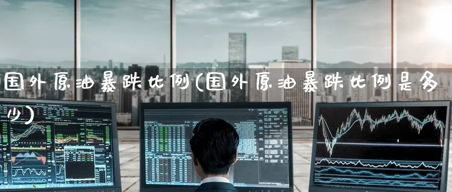 国外原油暴跌比例(国外原油暴跌比例是多少)_财金知识_第1张_青花期货直播间 国外原油暴跌比例(国外原油暴跌比例是多少)_https://qh.ynbygsw.com_财金知识_第1张