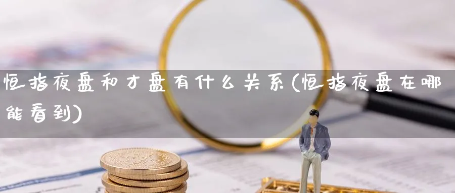 恒指夜盘和才盘有什么关系(恒指夜盘在哪能看到)_期货直播_第1张_青花期货直播间 恒指夜盘和才盘有什么关系(恒指夜盘在哪能看到)_https://qh.ynbygsw.com_期货直播_第1张