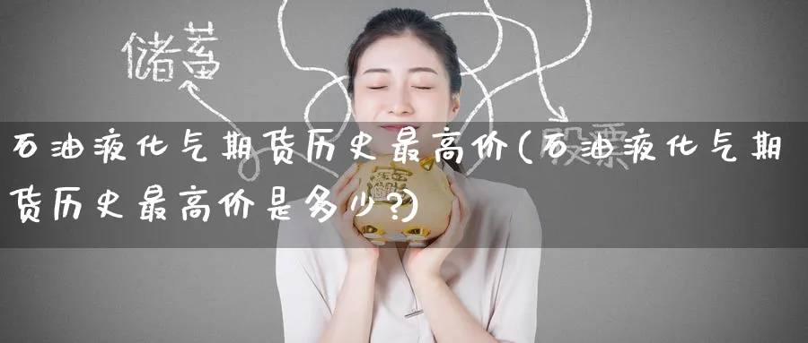 石油液化气期货历史最高价(石油液化气期货历史最高价是多少?)_财金百科_第1张_青花期货直播间 石油液化气期货历史最高价(石油液化气期货历史最高价是多少?)_https://qh.ynbygsw.com_财金百科_第1张