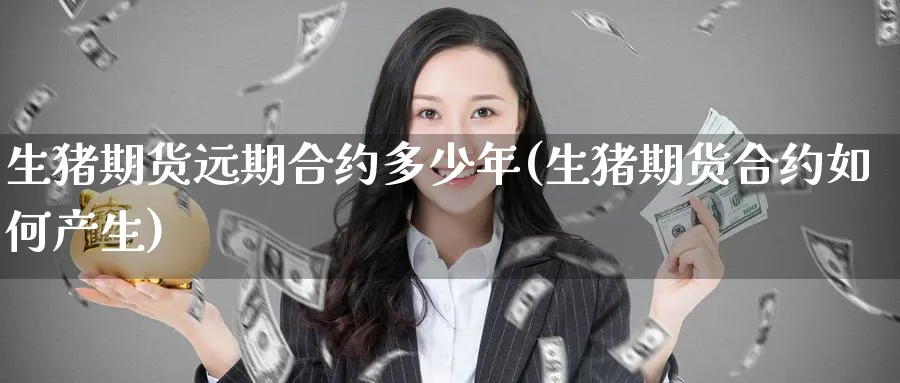 生猪期货远期合约多少年(生猪期货合约如何产生)_财金知识_第1张_青花期货直播间 生猪期货远期合约多少年(生猪期货合约如何产生)_https://qh.ynbygsw.com_财金知识_第1张