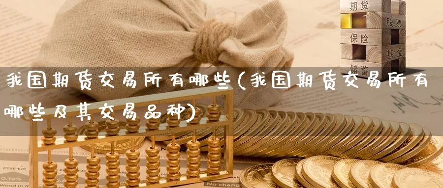 我国期货交易所有哪些(我国期货交易所有哪些及其交易品种)_期货直播_第1张_青花期货直播间 我国期货交易所有哪些(我国期货交易所有哪些及其交易品种)_https://qh.ynbygsw.com_期货直播_第1张