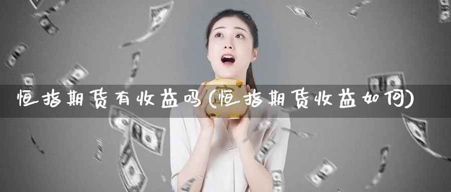 恒指期货有收益吗(恒指期货收益如何)_财金知识_第1张_青花期货直播间 恒指期货有收益吗(恒指期货收益如何)_https://qh.ynbygsw.com_财金知识_第1张