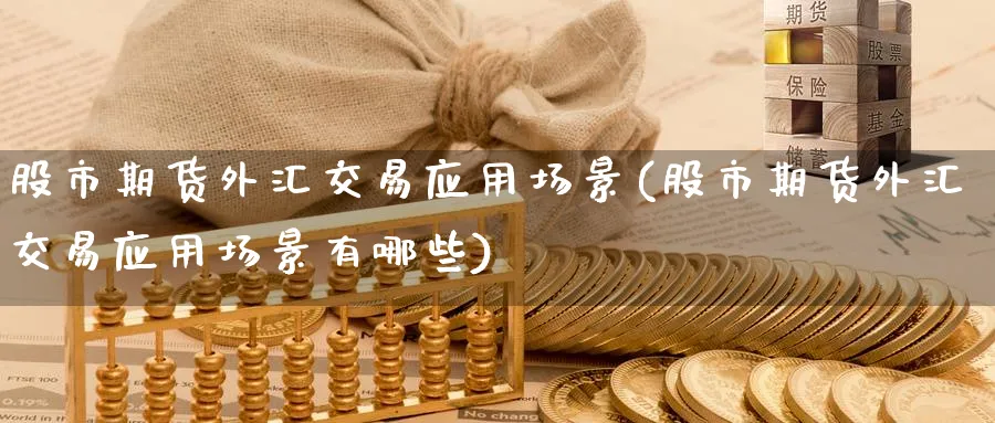 股市期货外汇交易应用场景(股市期货外汇交易应用场景有哪些)_期货直播_第1张_青花期货直播间 股市期货外汇交易应用场景(股市期货外汇交易应用场景有哪些)_https://qh.ynbygsw.com_期货直播_第1张