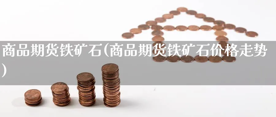 商品期货铁矿石(商品期货铁矿石价格走势)_财金知识_第1张_青花期货直播间 商品期货铁矿石(商品期货铁矿石价格走势)_https://qh.ynbygsw.com_财金知识_第1张