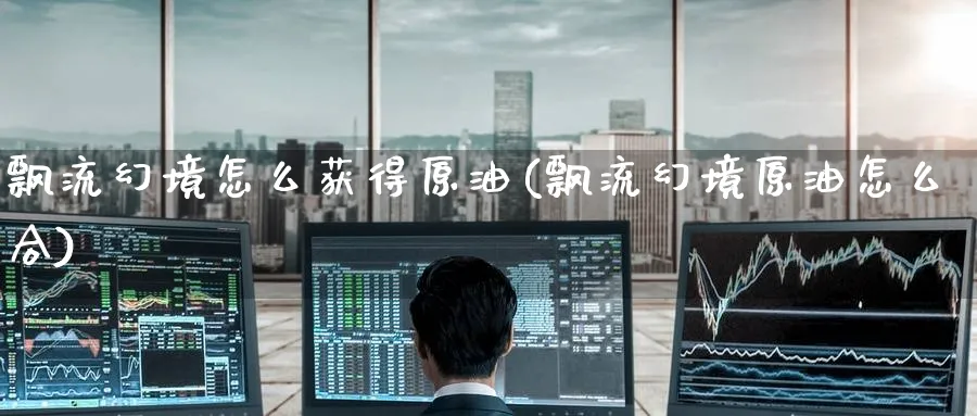 飘流幻境怎么获得原油(飘流幻境原油怎么合)_https://qh.ynbygsw.com_国际期货_第1张