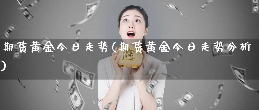 期货黄金今日走势(期货黄金今日走势分析)_国际期货_第1张_青花期货直播间 期货黄金今日走势(期货黄金今日走势分析)_https://qh.ynbygsw.com_国际期货_第1张