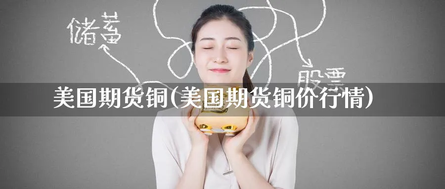 美国期货铜(美国期货铜价行情)_期货喊单_第1张_青花期货直播间 美国期货铜(美国期货铜价行情)_https://qh.ynbygsw.com_期货喊单_第1张