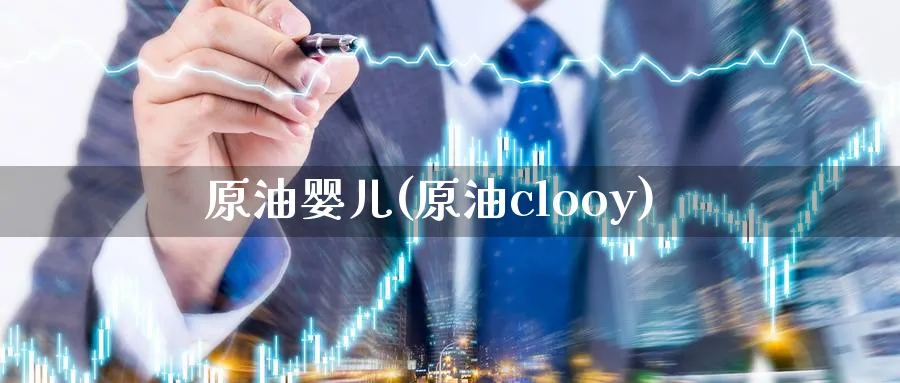 原油婴儿(原油clooy)_财金知识_第1张_青花期货直播间 原油婴儿(原油clooy)_https://qh.ynbygsw.com_财金知识_第1张
