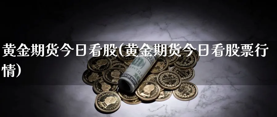 黄金期货今日看股(黄金期货今日看股票行情)_期货直播_第1张_青花期货直播间 黄金期货今日看股(黄金期货今日看股票行情)_https://qh.ynbygsw.com_期货直播_第1张