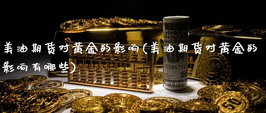 美油期货对黄金的影响(美油期货对黄金的影响有哪些)_国际期货_第1张_青花期货直播间 美油期货对黄金的影响(美油期货对黄金的影响有哪些)_https://qh.ynbygsw.com_国际期货_第1张