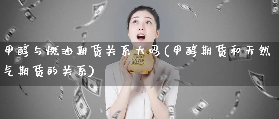 甲醇与燃油期货关系大吗(甲醇期货和天然气期货的关系)_期货直播_第1张_青花期货直播间 甲醇与燃油期货关系大吗(甲醇期货和天然气期货的关系)_https://qh.ynbygsw.com_期货直播_第1张