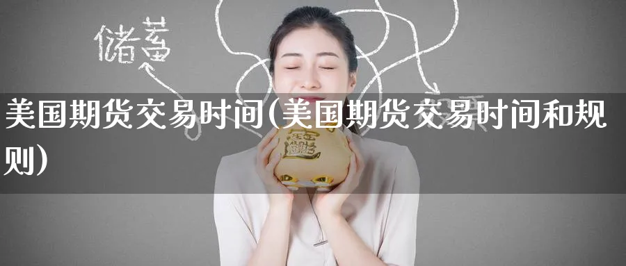 美国期货交易时间(美国期货交易时间和规则)_期货喊单_第1张_青花期货直播间 美国期货交易时间(美国期货交易时间和规则)_https://qh.ynbygsw.com_期货喊单_第1张