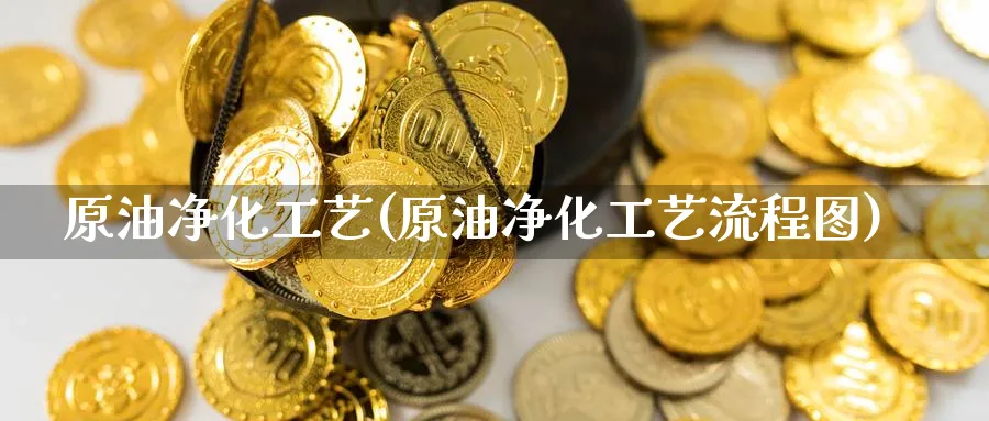 原油净化工艺(原油净化工艺流程图)_期货直播_第1张_青花期货直播间 原油净化工艺(原油净化工艺流程图)_https://qh.ynbygsw.com_期货直播_第1张
