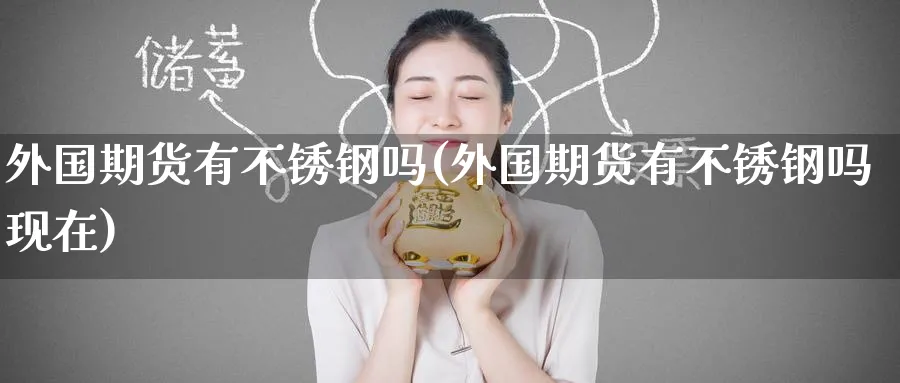 外国期货有不锈钢吗(外国期货有不锈钢吗现在)_期货交易_第1张_青花期货直播间 外国期货有不锈钢吗(外国期货有不锈钢吗现在)_https://qh.ynbygsw.com_期货交易_第1张