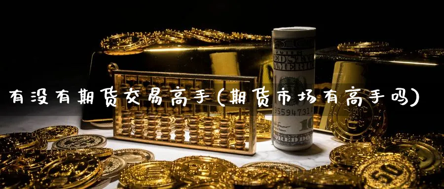 有没有期货交易高手(期货市场有高手吗)_财金知识_第1张_青花期货直播间 有没有期货交易高手(期货市场有高手吗)_https://qh.ynbygsw.com_财金知识_第1张