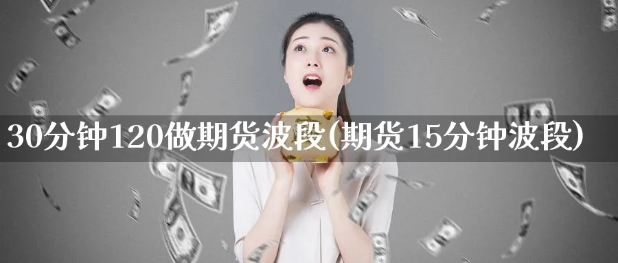 30分钟120做期货波段(期货15分钟波段)_期货交易_第1张_青花期货直播间 30分钟120做期货波段(期货15分钟波段)_https://qh.ynbygsw.com_期货交易_第1张