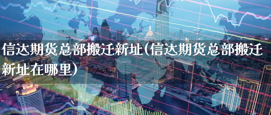 信达期货总部搬迁新址(信达期货总部搬迁新址在哪里)_财金知识_第1张_青花期货直播间 信达期货总部搬迁新址(信达期货总部搬迁新址在哪里)_https://qh.ynbygsw.com_财金知识_第1张