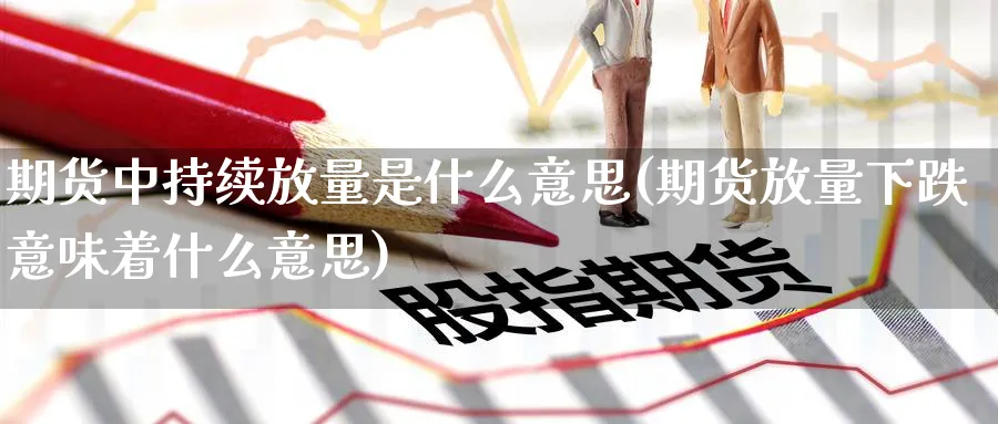 期货中持续放量是什么意思(期货放量下跌意味着什么意思)_期货交易_第1张_青花期货直播间 期货中持续放量是什么意思(期货放量下跌意味着什么意思)_https://qh.ynbygsw.com_期货交易_第1张