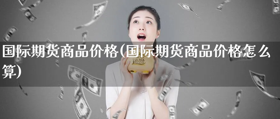 国际期货商品价格(国际期货商品价格怎么算)_期货交易_第1张_青花期货直播间 国际期货商品价格(国际期货商品价格怎么算)_https://qh.ynbygsw.com_期货交易_第1张