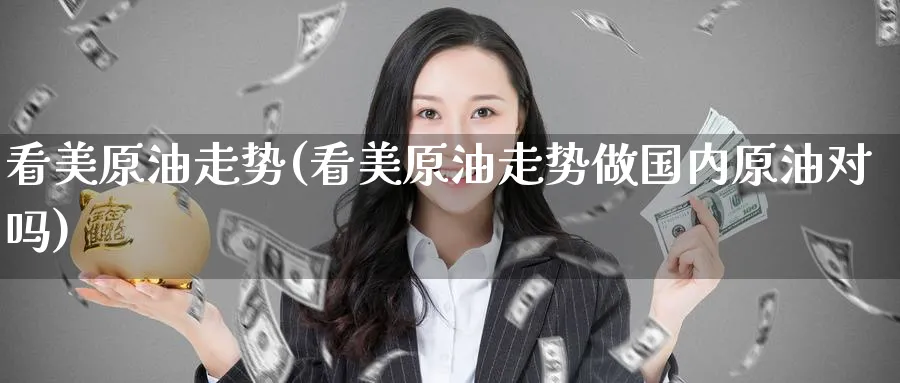 看美原油走势(看美原油走势做国内原油对吗)_https://qh.ynbygsw.com_期货喊单_第1张