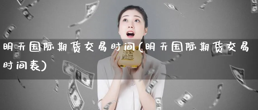 明天国际期货交易时间(明天国际期货交易时间表)_财金百科_第1张_青花期货直播间 明天国际期货交易时间(明天国际期货交易时间表)_https://qh.ynbygsw.com_财金百科_第1张