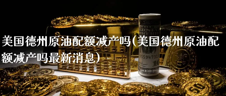 美国德州原油配额减产吗(美国德州原油配额减产吗最新消息)_期货直播_第1张_青花期货直播间 美国德州原油配额减产吗(美国德州原油配额减产吗最新消息)_https://qh.ynbygsw.com_期货直播_第1张