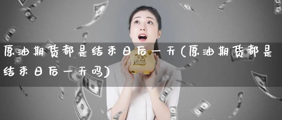 原油期货都是结束日后一天(原油期货都是结束日后一天吗)_财金知识_第1张_青花期货直播间 原油期货都是结束日后一天(原油期货都是结束日后一天吗)_https://qh.ynbygsw.com_财金知识_第1张