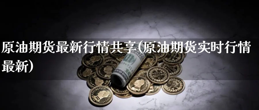 原油期货最新行情共享(原油期货实时行情最新)_财金百科_第1张_青花期货直播间 原油期货最新行情共享(原油期货实时行情最新)_https://qh.ynbygsw.com_财金百科_第1张