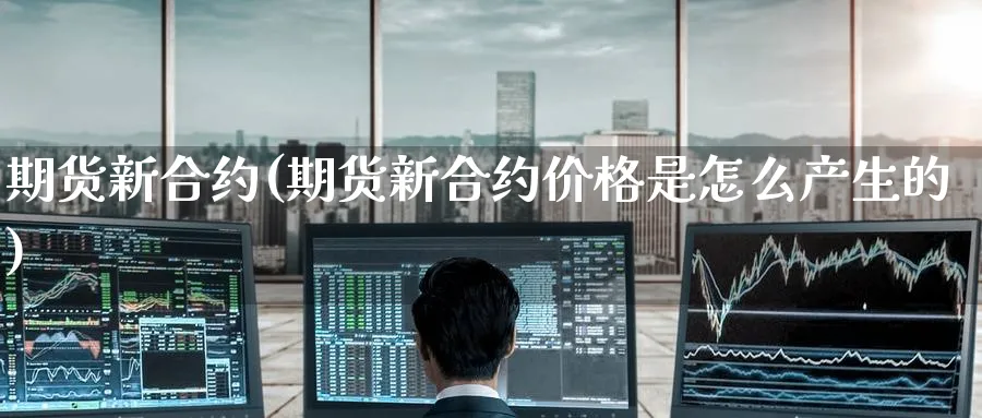 期货新合约(期货新合约价格是怎么产生的)_https://qh.ynbygsw.com_期货喊单_第1张