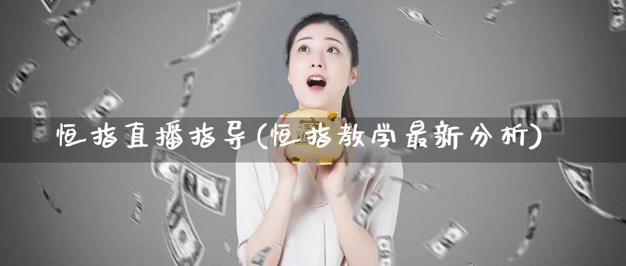 恒指直播指导(恒指教学最新分析)_https://qh.ynbygsw.com_期货交易_第1张