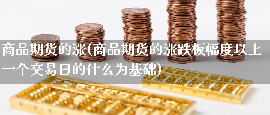 商品期货的涨(商品期货的涨跌板幅度以上一个交易日的什么为基础)_国际期货_第1张_青花期货直播间 商品期货的涨(商品期货的涨跌板幅度以上一个交易日的什么为基础)_https://qh.ynbygsw.com_国际期货_第1张