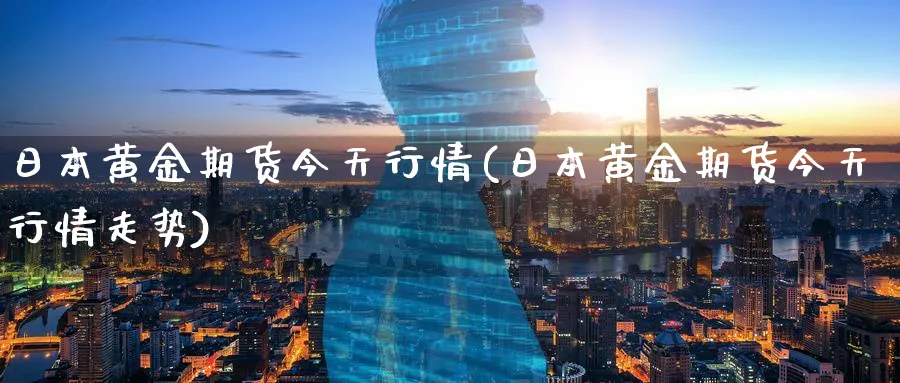 日本黄金期货今天行情(日本黄金期货今天行情走势)_财金知识_第1张_青花期货直播间 日本黄金期货今天行情(日本黄金期货今天行情走势)_https://qh.ynbygsw.com_财金知识_第1张
