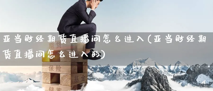 亚当财经期货直播间怎么进入(亚当财经期货直播间怎么进入的)_国际期货_第1张_青花期货直播间 亚当财经期货直播间怎么进入(亚当财经期货直播间怎么进入的)_https://qh.ynbygsw.com_国际期货_第1张