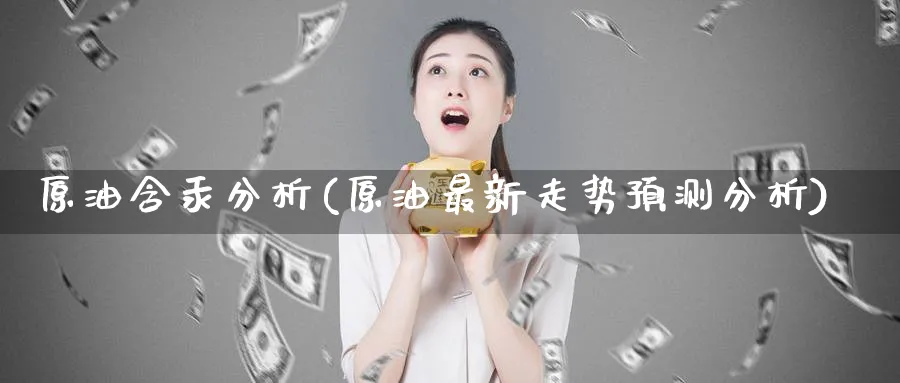 原油含汞分析(原油最新走势预测分析)_财金知识_第1张_青花期货直播间 原油含汞分析(原油最新走势预测分析)_https://qh.ynbygsw.com_财金知识_第1张