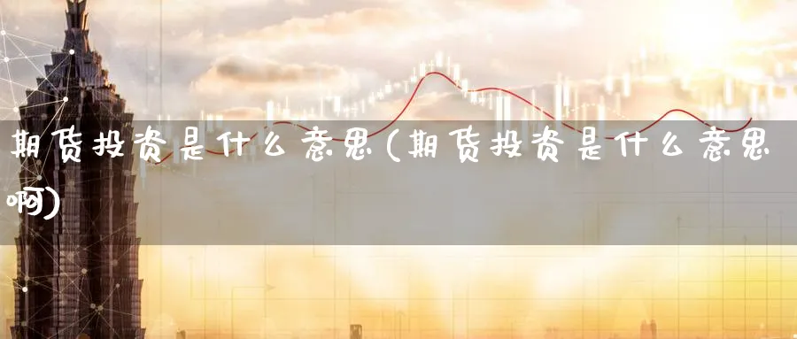 期货投资是什么意思(期货投资是什么意思啊)_财金百科_第1张_青花期货直播间 期货投资是什么意思(期货投资是什么意思啊)_https://qh.ynbygsw.com_财金百科_第1张
