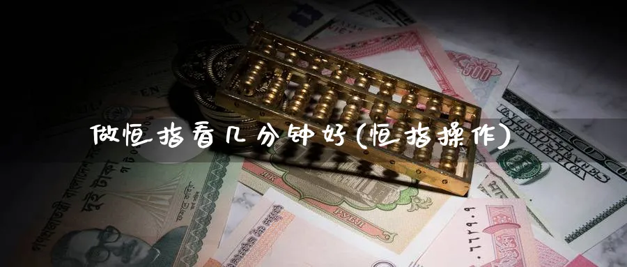 做恒指看几分钟好(恒指操作)_期货喊单_第1张_青花期货直播间 做恒指看几分钟好(恒指操作)_https://qh.ynbygsw.com_期货喊单_第1张