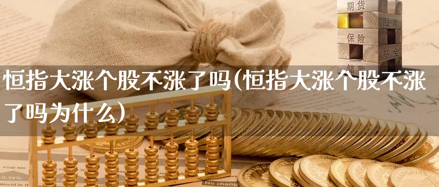 恒指大涨个股不涨了吗(恒指大涨个股不涨了吗为什么)_财金百科_第1张_青花期货直播间 恒指大涨个股不涨了吗(恒指大涨个股不涨了吗为什么)_https://qh.ynbygsw.com_财金百科_第1张