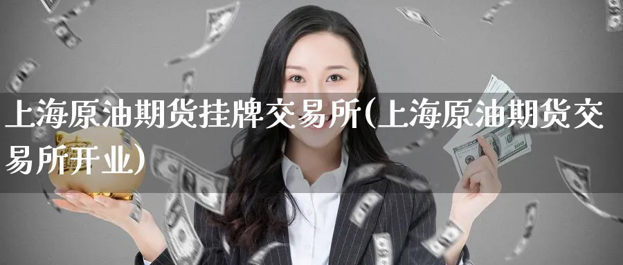 上海原油期货挂牌交易所(上海原油期货交易所开业)_国际期货_第1张_青花期货直播间 上海原油期货挂牌交易所(上海原油期货交易所开业)_https://qh.ynbygsw.com_国际期货_第1张